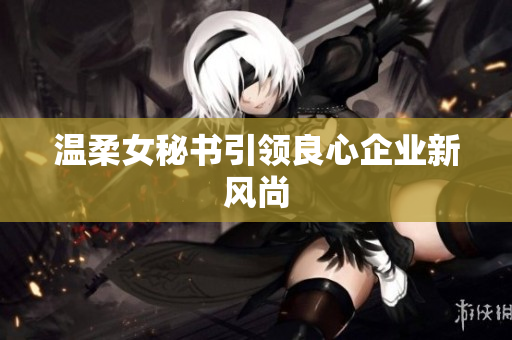 温柔女秘书引领良心企业新风尚