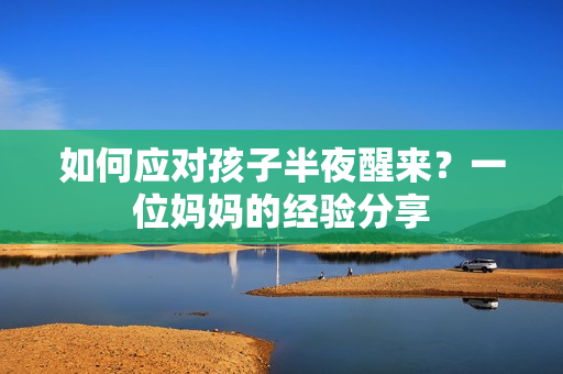 如何应对孩子半夜醒来？一位妈妈的经验分享