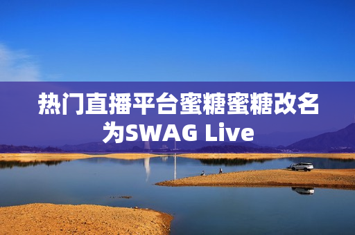 热门直播平台蜜糖蜜糖改名为SWAG Live