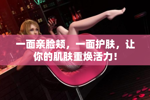 一面亲脸颊，一面护肤，让你的肌肤重焕活力！