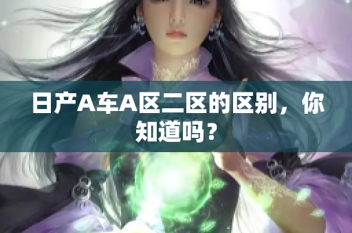 日产A车A区二区的区别，你知道吗？