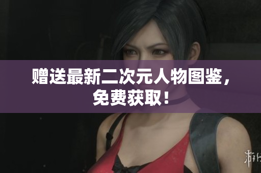 赠送最新二次元人物图鉴，免费获取！