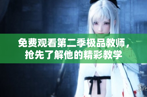 免费观看第二季极品教师，抢先了解他的精彩教学