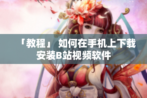 「教程」 如何在手机上下载安装B站视频软件