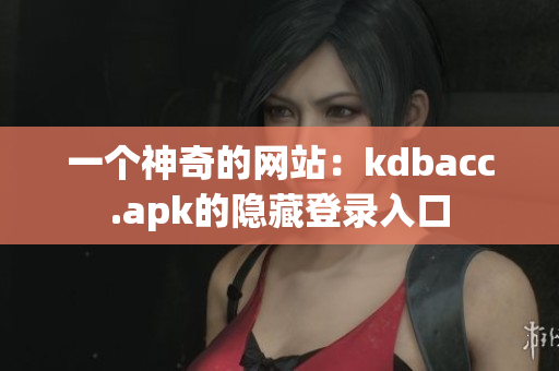 一个神奇的网站：kdbacc.apk的隐藏登录入口