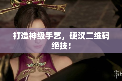 打造神级手艺，硬汉二维码绝技！