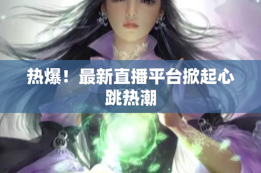 热爆！最新直播平台掀起心跳热潮