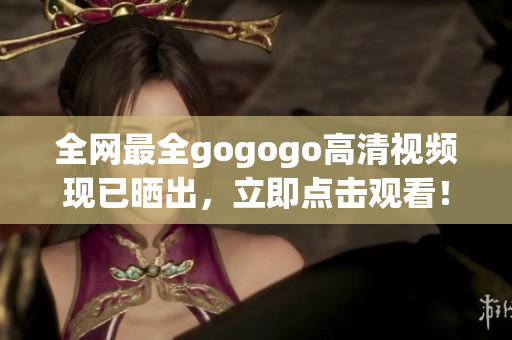 全网最全gogogo高清视频现已晒出，立即点击观看！