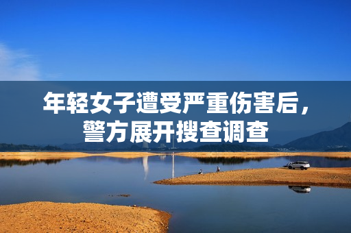 年轻女子遭受严重伤害后，警方展开搜查调查