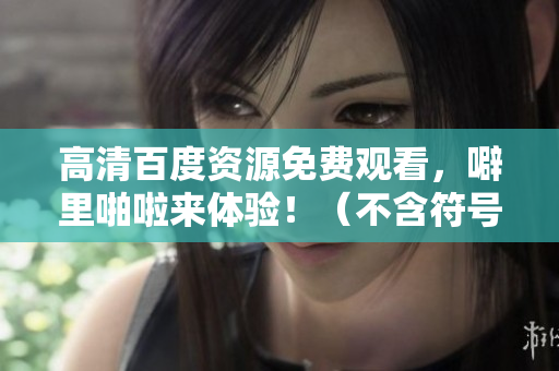 高清百度资源免费观看，噼里啪啦来体验！（不含符号）