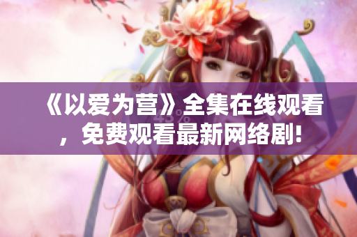 《以爱为营》全集在线观看，免费观看最新网络剧!