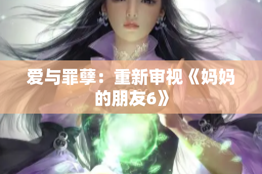 爱与罪孽：重新审视《妈妈的朋友6》
