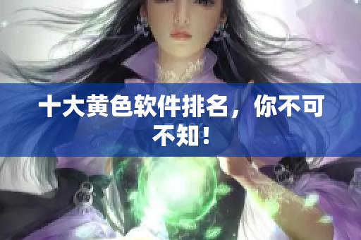 十大黄色软件排名，你不可不知！