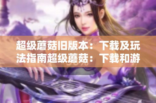 超级蘑菇旧版本：下载及玩法指南超级蘑菇：下载和游戏攻略