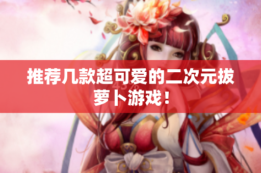 推荐几款超可爱的二次元拔萝卜游戏！