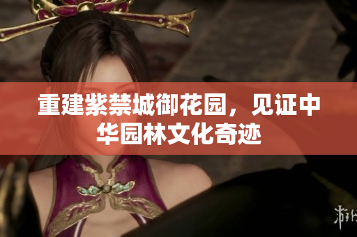 重建紫禁城御花园，见证中华园林文化奇迹