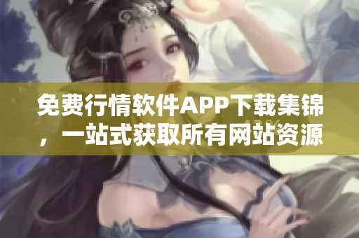 免费行情软件APP下载集锦，一站式获取所有网站资源