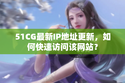 51CG最新IP地址更新，如何快速访问该网站？