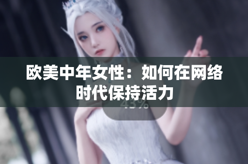 欧美中年女性：如何在网络时代保持活力