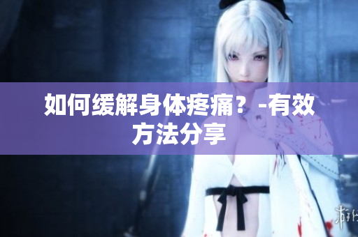如何缓解身体疼痛？-有效方法分享