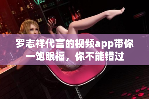 罗志祥代言的视频app带你一饱眼福，你不能错过