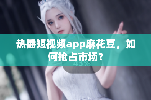 热播短视频app麻花豆，如何抢占市场？