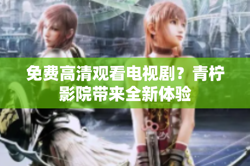 免费高清观看电视剧？青柠影院带来全新体验