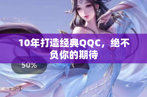 10年打造经典QQC，绝不负你的期待