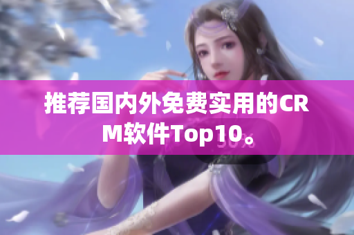 推荐国内外免费实用的CRM软件Top10。