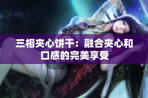 三相夹心饼干：融合夹心和口感的完美享受