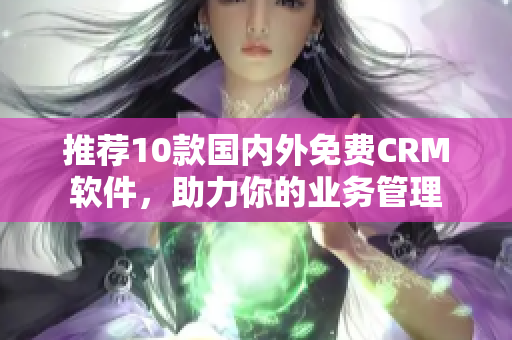 推荐10款国内外免费CRM软件，助力你的业务管理