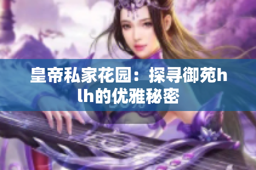 皇帝私家花园：探寻御苑hlh的优雅秘密
