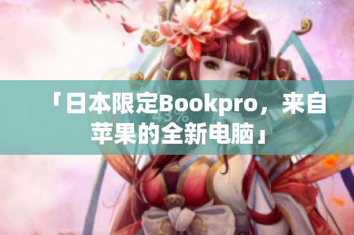 「日本限定Bookpro，来自苹果的全新电脑」