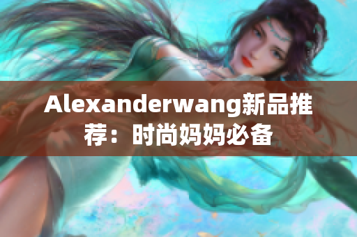 Alexanderwang新品推荐：时尚妈妈必备