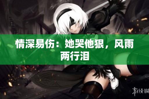 情深易伤：她哭他狠，风雨两行泪