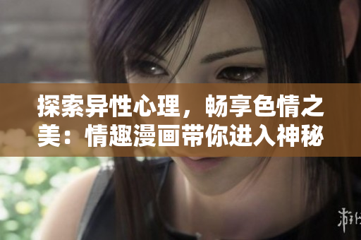 探索异性心理，畅享色情之美：情趣漫画带你进入神秘的性爱世界