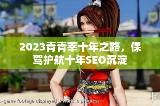 2023青青莘十年之路，保驾护航十年SEO沉淀
