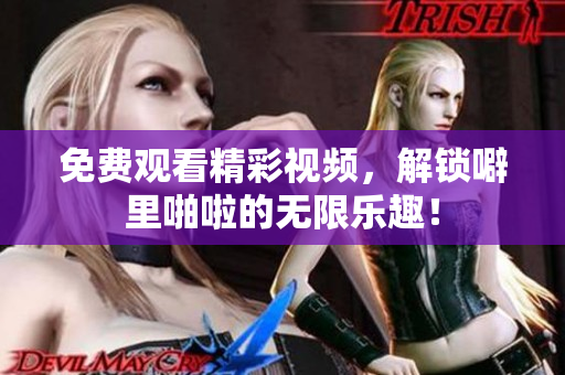 免费观看精彩视频，解锁噼里啪啦的无限乐趣！