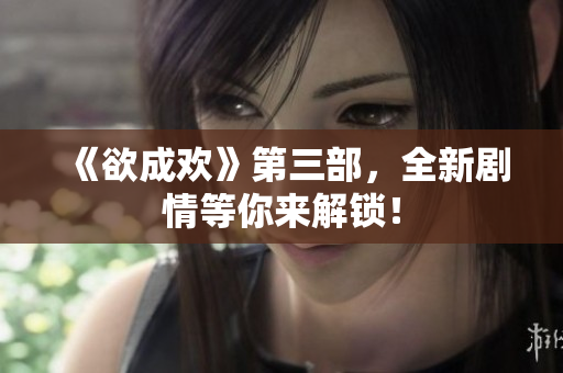 《欲成欢》第三部，全新剧情等你来解锁！