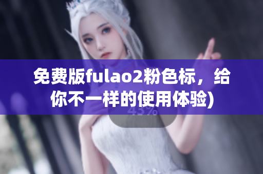 免费版fulao2粉色标，给你不一样的使用体验)