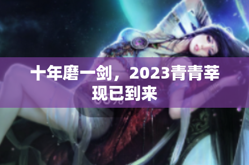 十年磨一剑，2023青青莘现已到来