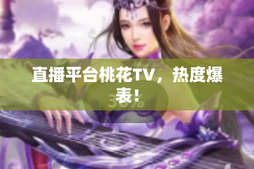 直播平台桃花TV，热度爆表！