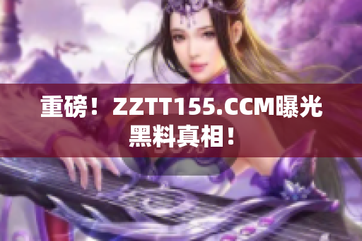 重磅！ZZTT155.CCM曝光黑料真相！