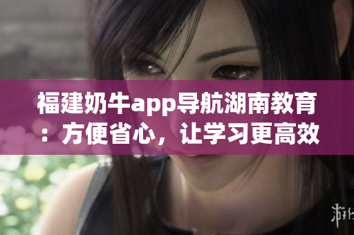 福建奶牛app导航湖南教育：方便省心，让学习更高效！