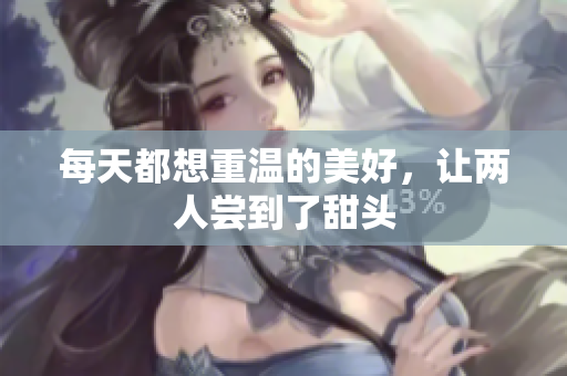 每天都想重温的美好，让两人尝到了甜头