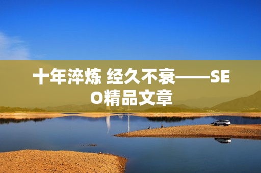 十年淬炼 经久不衰——SEO精品文章
