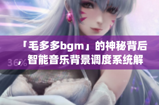 「毛多多bgm」的神秘背后，智能音乐背景调度系统解密