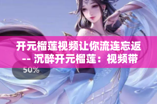 开元榴莲视频让你流连忘返 -- 沉醉开元榴莲：视频带你品尝榴莲鲜美