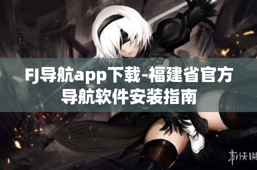 FJ导航app下载-福建省官方导航软件安装指南