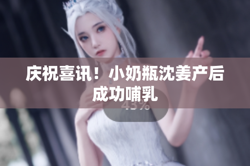 庆祝喜讯！小奶瓶沈姜产后成功哺乳